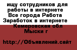 ищу сотрудников для работы в интернете - Все города Работа » Заработок в интернете   . Кемеровская обл.,Мыски г.